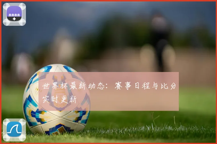 世界杯最新动态：赛事日程与比分实时更新