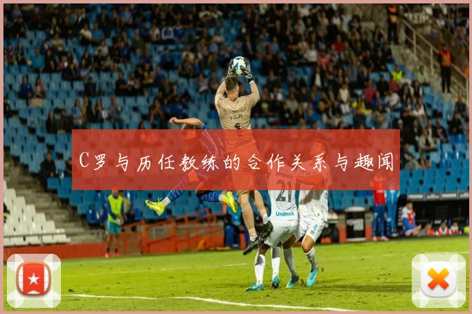 C罗与历任教练的合作关系与趣闻