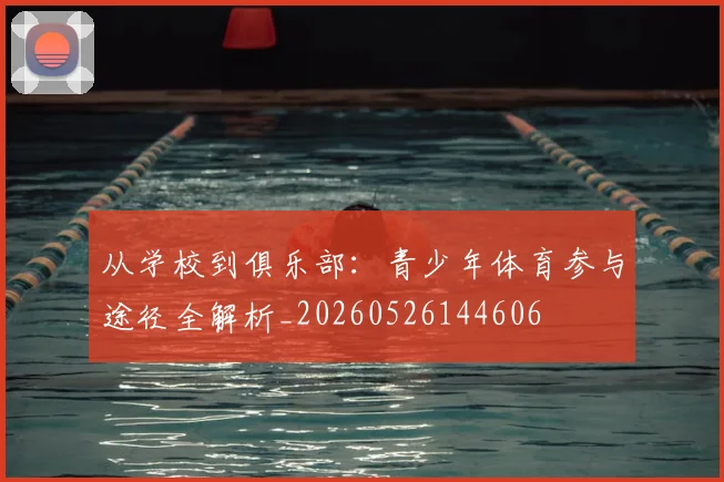 从学校到俱乐部:青少年体育参与途径全解析_20260526144606