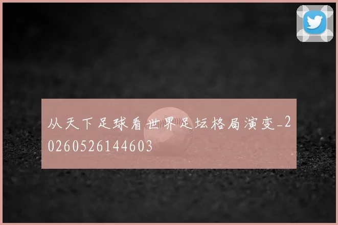 从天下足球看世界足坛格局演变_20260526144603