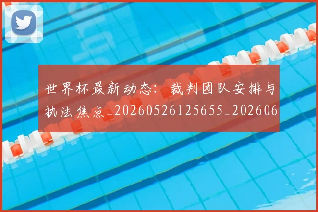 世界杯最新动态：裁判团队安排与执法焦点_20260526125655_20260607160547