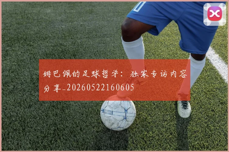 姆巴佩的足球哲学：独家专访内容分享_20260522160605