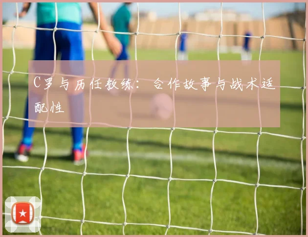 C罗与历任教练：合作故事与战术适配性