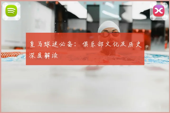 皇马球迷必备：俱乐部文化及历史深度解读