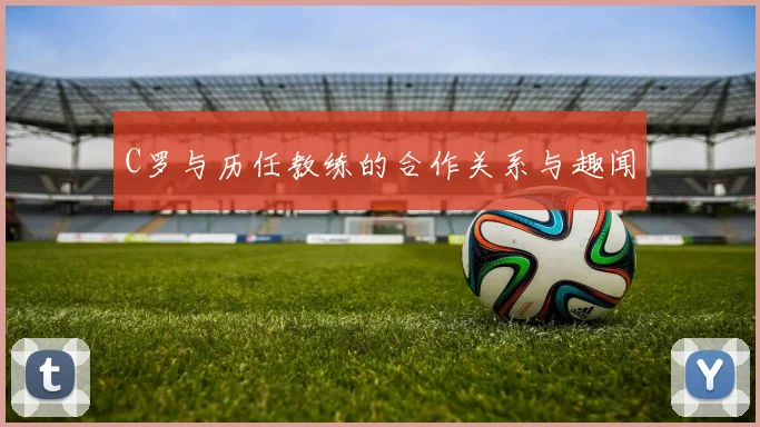 C罗与历任教练的合作关系与趣闻