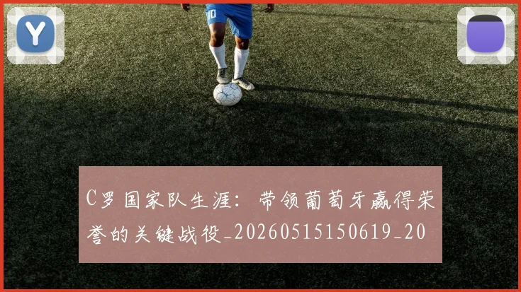C罗国家队生涯:带领葡萄牙赢得荣誉的关键战役_20260515150619_20260606165405