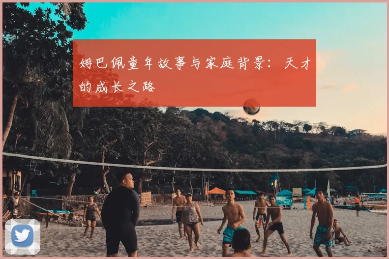 姆巴佩童年故事与家庭背景：天才的成长之路