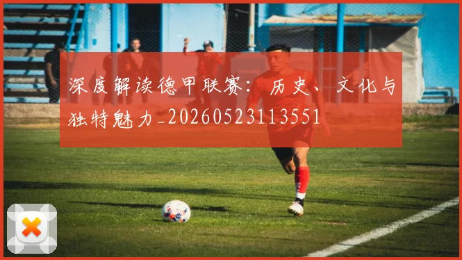 深度解读德甲联赛:历史、文化与独特魅力_20260523113551