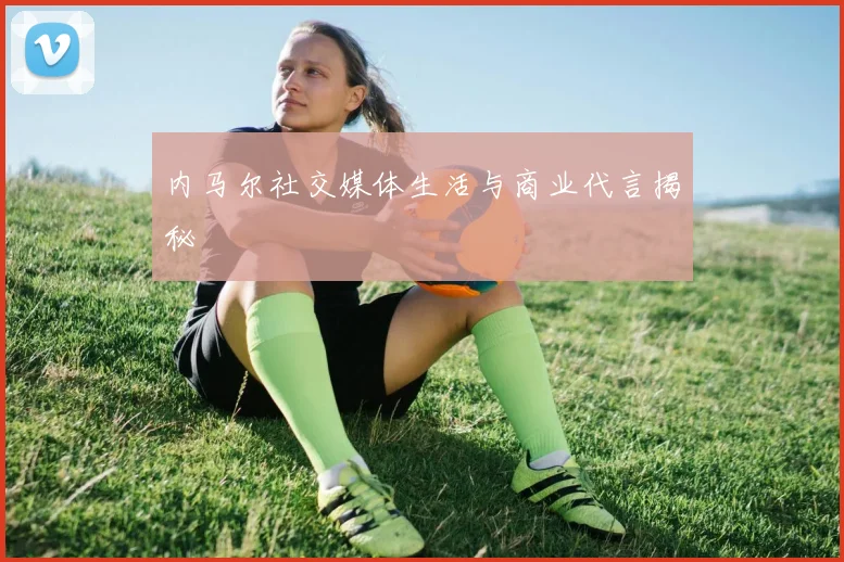 内马尔社交媒体生活与商业代言揭秘