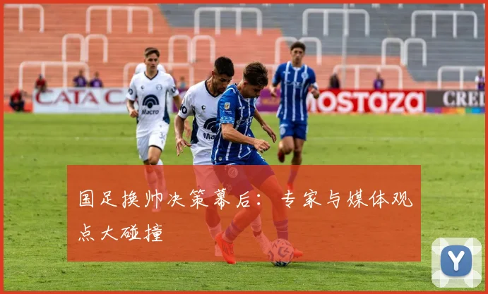 国足换帅决策幕后:专家与媒体观点大碰撞