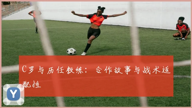 C罗与历任教练：合作故事与战术适配性