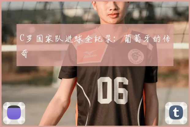 C罗国家队进球全纪录:葡萄牙的传奇