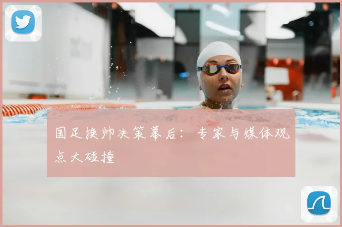 国足换帅决策幕后:专家与媒体观点大碰撞