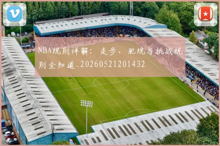 NBA规则详解:走步、犯规与挑战规则全知道_20260521201432